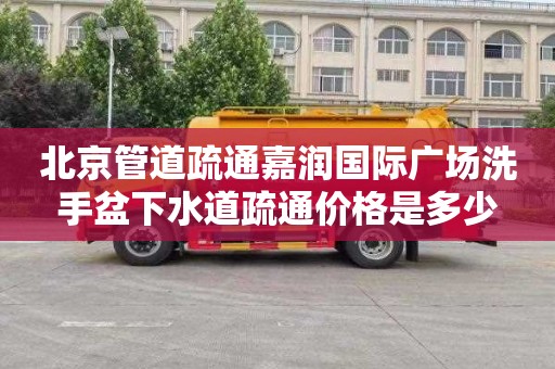 北京管道疏通嘉润国际广场洗手盆下水道疏通价格是多少