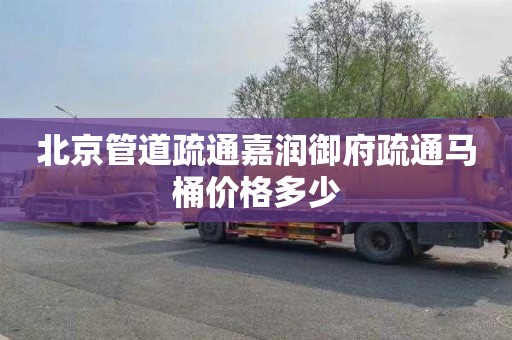 北京管道疏通嘉润御府疏通马桶价格多少