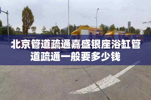 北京管道疏通嘉盛银座浴缸管道疏通一般要多少钱