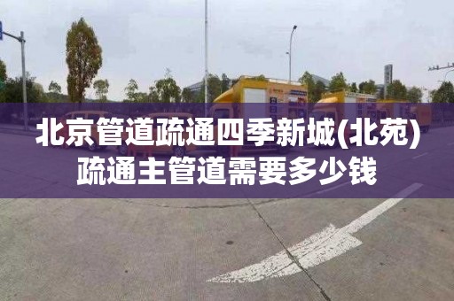 北京管道疏通四季新城(北苑)疏通主管道需要多少钱