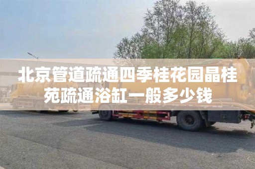 北京管道疏通四季桂花园晶桂苑疏通浴缸一般多少钱