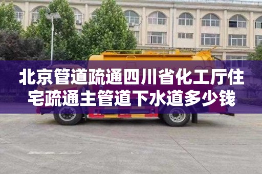北京管道疏通四川省化工厅住宅疏通主管道下水道多少钱