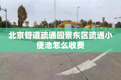 北京管道疏通园景东区疏通小便池怎么收费