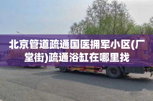 北京管道疏通国医拥军小区(厂堂街)疏通浴缸在哪里找