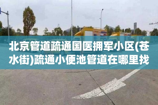 北京管道疏通国医拥军小区(苍水街)疏通小便池管道在哪里找