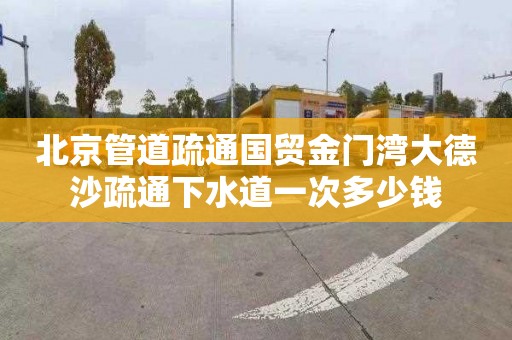北京管道疏通国贸金门湾大德沙疏通下水道一次多少钱
