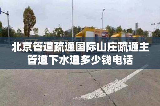 北京管道疏通国际山庄疏通主管道下水道多少钱电话