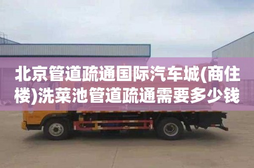 北京管道疏通国际汽车城(商住楼)洗菜池管道疏通需要多少钱