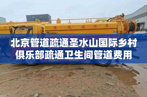 北京管道疏通圣水山国际乡村俱乐部疏通卫生间管道费用