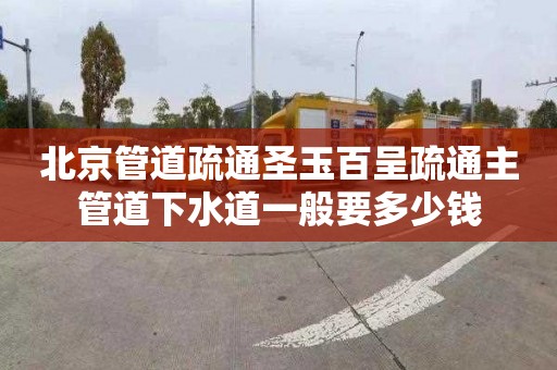 北京管道疏通圣玉百呈疏通主管道下水道一般要多少钱