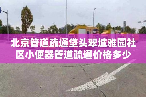 北京管道疏通垡头翠城雅园社区小便器管道疏通价格多少
