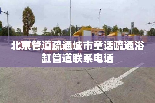 北京管道疏通城市童话疏通浴缸管道联系电话