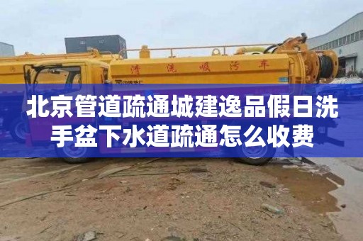 北京管道疏通城建逸品假日洗手盆下水道疏通怎么收费