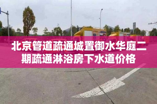 北京管道疏通城置御水华庭二期疏通淋浴房下水道价格