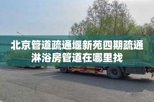 北京管道疏通堰新苑四期疏通淋浴房管道在哪里找