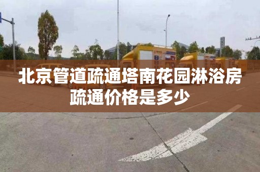 北京管道疏通塔南花园淋浴房疏通价格是多少