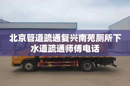 北京管道疏通复兴南苑厕所下水道疏通师傅电话