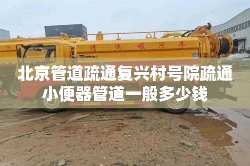 北京管道疏通复兴村号院疏通小便器管道一般多少钱