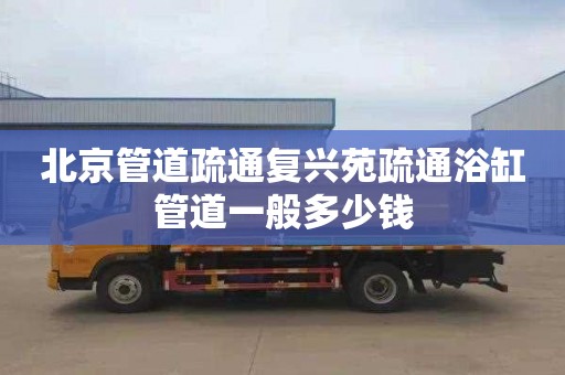 北京管道疏通复兴苑疏通浴缸管道一般多少钱
