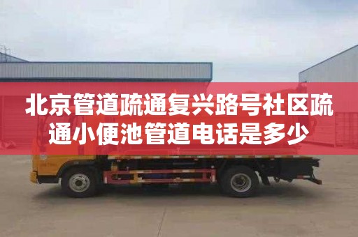 北京管道疏通复兴路号社区疏通小便池管道电话是多少