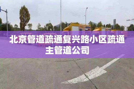 北京管道疏通复兴路小区疏通主管道公司