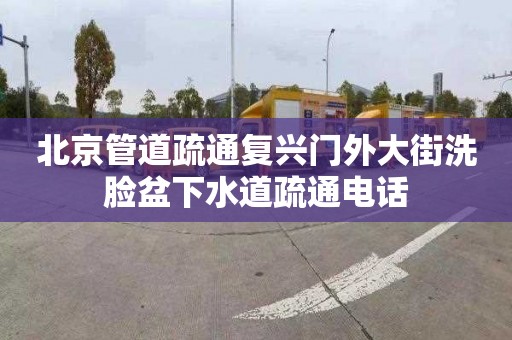 北京管道疏通复兴门外大街洗脸盆下水道疏通电话