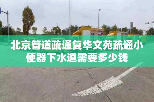 北京管道疏通复华文苑疏通小便器下水道需要多少钱