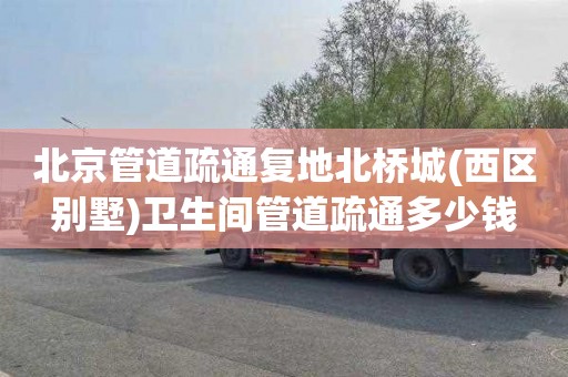 北京管道疏通复地北桥城(西区别墅)卫生间管道疏通多少钱
