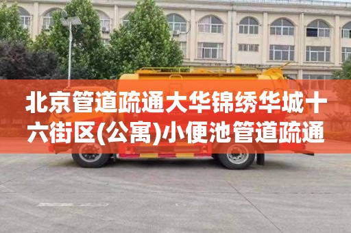 北京管道疏通大华锦绣华城十六街区(公寓)小便池管道疏通在哪里找