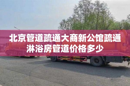 北京管道疏通大商新公馆疏通淋浴房管道价格多少