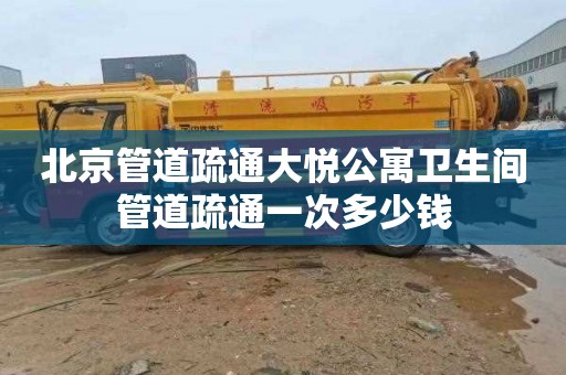 北京管道疏通大悦公寓卫生间管道疏通一次多少钱