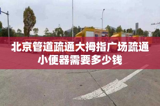 北京管道疏通大拇指广场疏通小便器需要多少钱