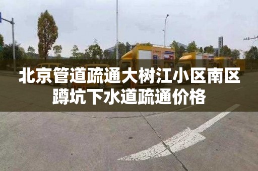 北京管道疏通大树江小区南区蹲坑下水道疏通价格