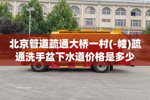 北京管道疏通大桥一村(-幢)疏通洗手盆下水道价格是多少