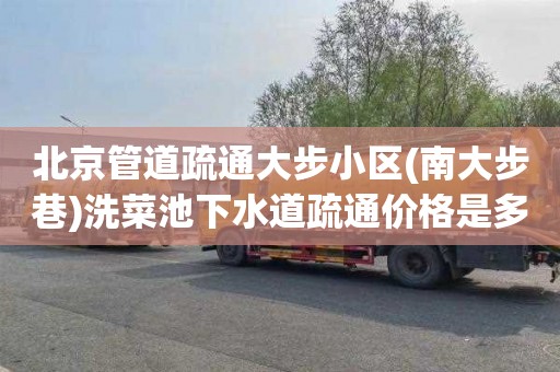 北京管道疏通大步小区(南大步巷)洗菜池下水道疏通价格是多少