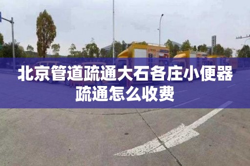 北京管道疏通大石各庄小便器疏通怎么收费
