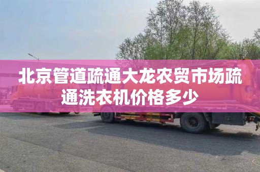 北京管道疏通大龙农贸市场疏通洗衣机价格多少