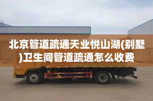 北京管道疏通天业悦山湖(别墅)卫生间管道疏通怎么收费