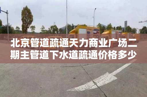 北京管道疏通天力商业广场二期主管道下水道疏通价格多少