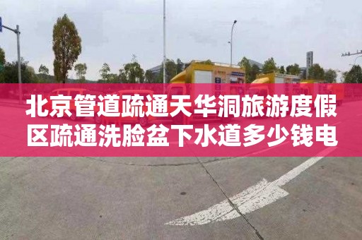 北京管道疏通天华洞旅游度假区疏通洗脸盆下水道多少钱电话