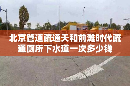 北京管道疏通天和前滩时代疏通厕所下水道一次多少钱