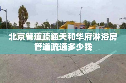 北京管道疏通天和华府淋浴房管道疏通多少钱