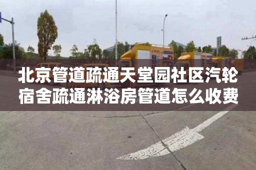 北京管道疏通天堂园社区汽轮宿舍疏通淋浴房管道怎么收费
