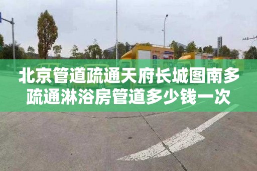 北京管道疏通天府长城图南多疏通淋浴房管道多少钱一次