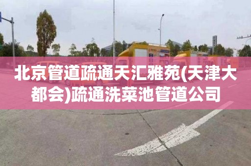 北京管道疏通天汇雅苑(天津大都会)疏通洗菜池管道公司