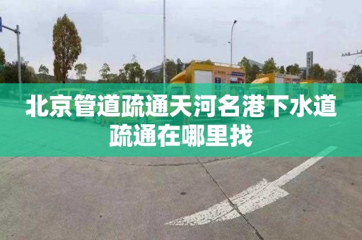北京管道疏通天河名港下水道疏通在哪里找