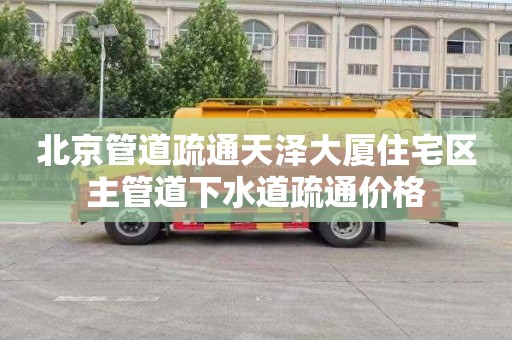 北京管道疏通天泽大厦住宅区主管道下水道疏通价格
