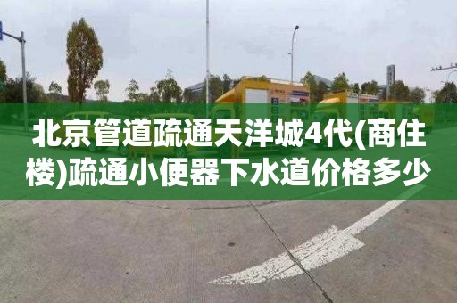 北京管道疏通天洋城4代(商住楼)疏通小便器下水道价格多少