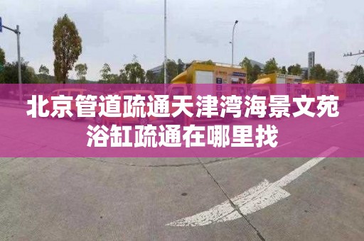北京管道疏通天津湾海景文苑浴缸疏通在哪里找