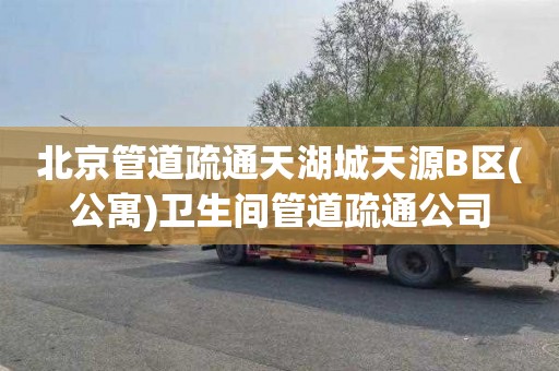 北京管道疏通天湖城天源B区(公寓)卫生间管道疏通公司